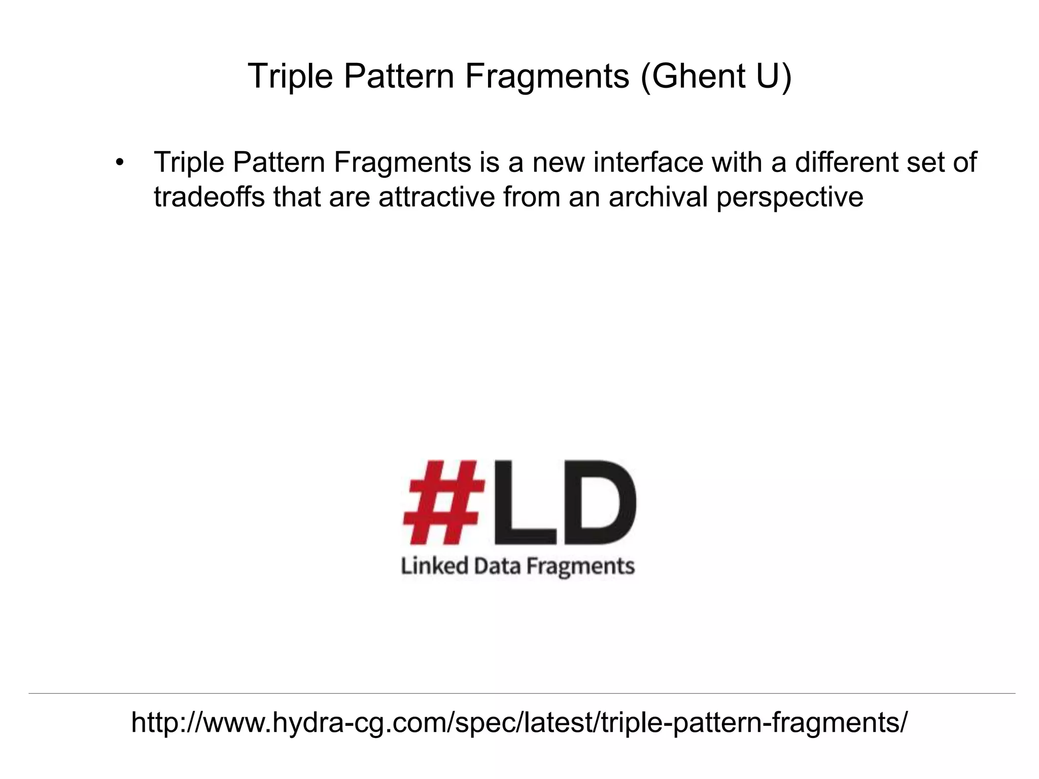 Herbert Van de Sompel & Miel Vander Sande
CNI Spring Meeting, San Antonio, TX, April 5 2016
Triple Pattern Fragments (Ghent U)
• Triple Pattern Fragments is a new interface with a different set of
tradeoffs that are attractive from an archival perspective
http://www.hydra-cg.com/spec/latest/triple-pattern-fragments/
 