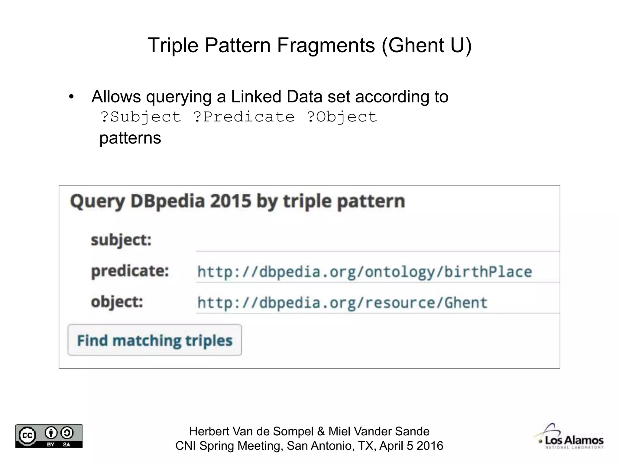 Herbert Van de Sompel & Miel Vander Sande
CNI Spring Meeting, San Antonio, TX, April 5 2016
Triple Pattern Fragments (Ghent U)
• Allows querying a Linked Data set according to
?Subject ?Predicate ?Object
patterns
 