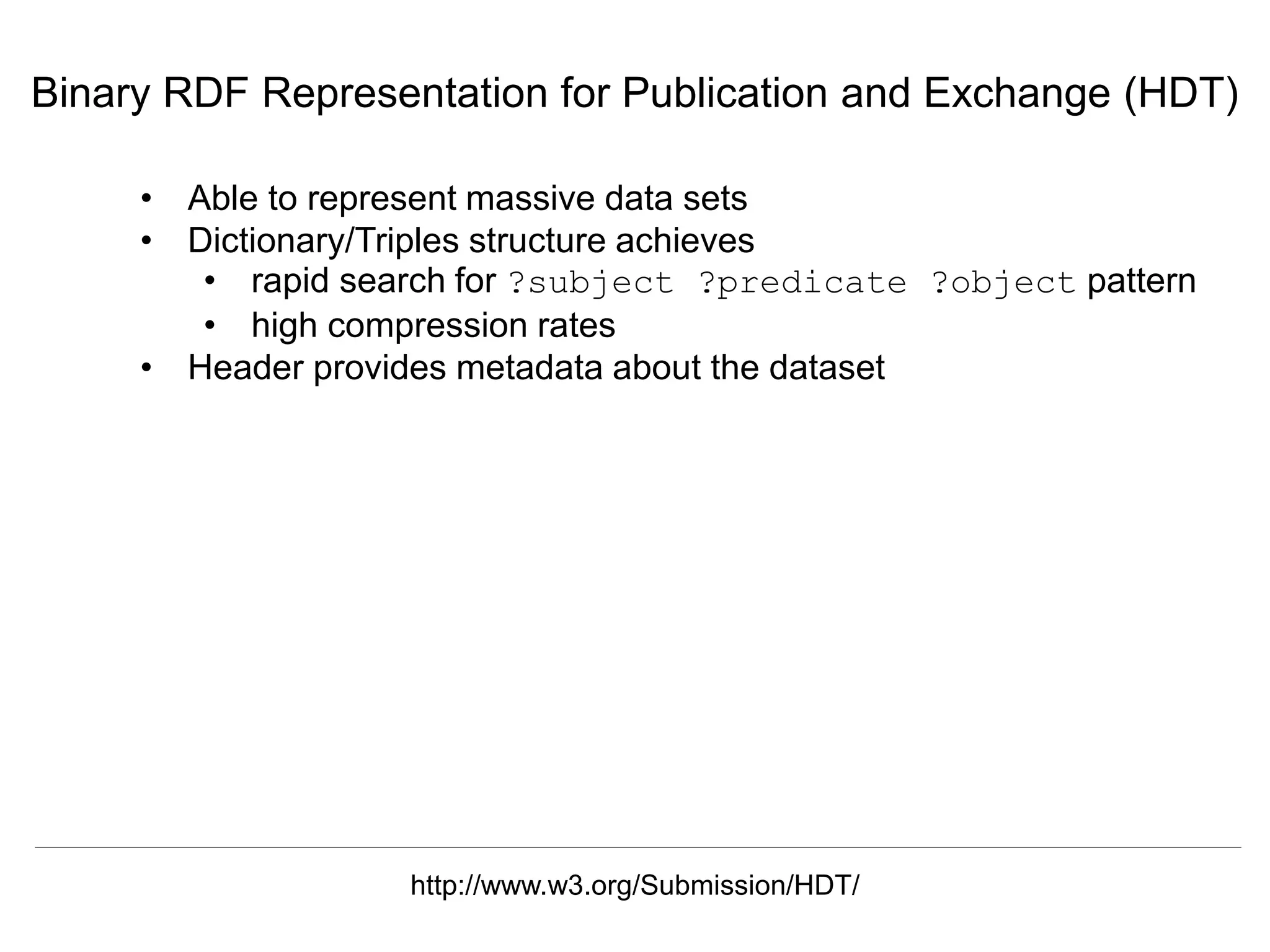 Herbert Van de Sompel & Miel Vander Sande
CNI Spring Meeting, San Antonio, TX, April 5 2016
Binary RDF Representation for Publication and Exchange (HDT)
http://www.w3.org/Submission/HDT/
• Able to represent massive data sets
• Dictionary/Triples structure achieves
• rapid search for ?subject ?predicate ?object pattern
• high compression rates
• Header provides metadata about the dataset
 