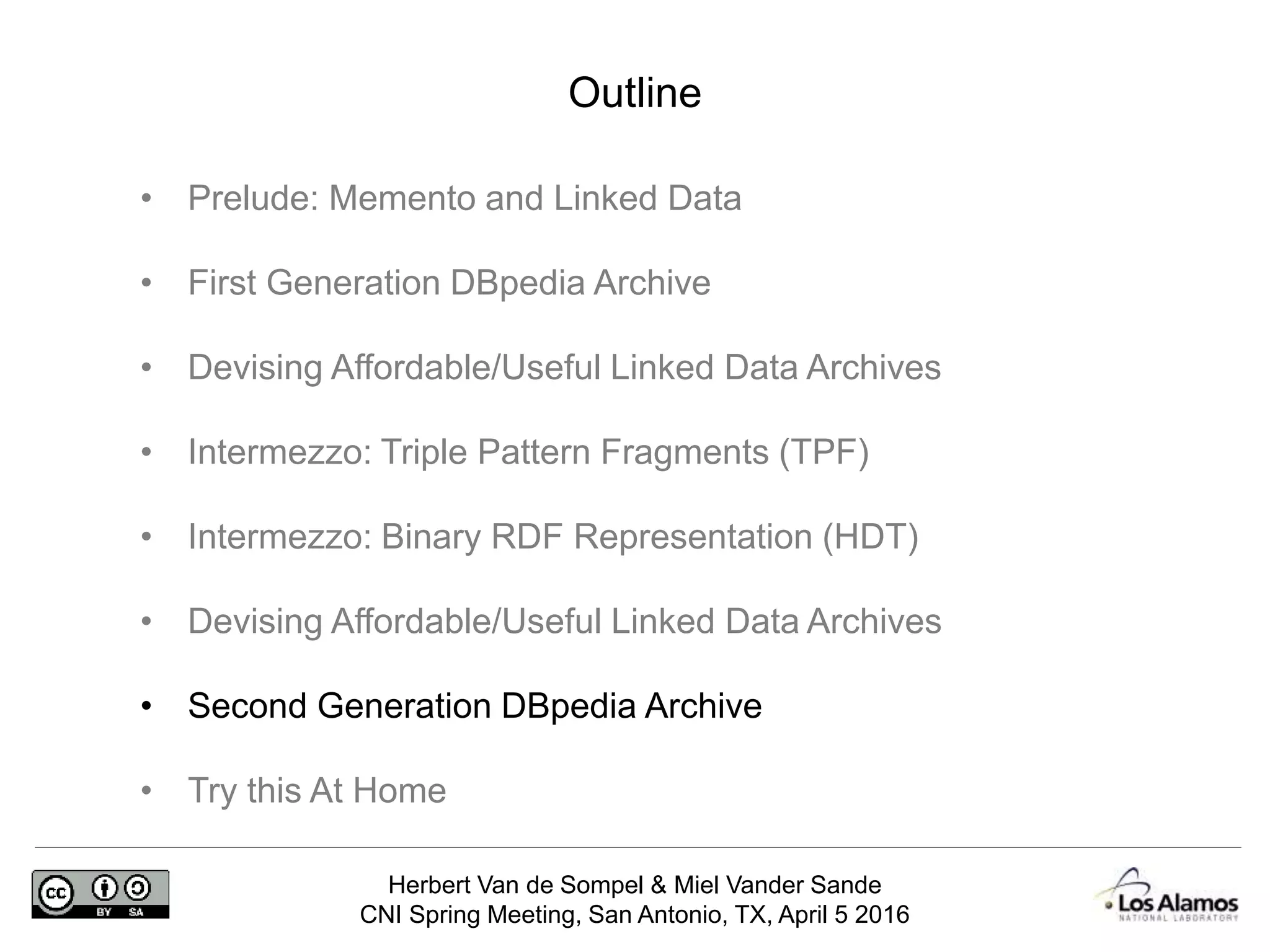Herbert Van de Sompel & Miel Vander Sande
CNI Spring Meeting, San Antonio, TX, April 5 2016
Outline
• Prelude: Memento and Linked Data
• First Generation DBpedia Archive
• Devising Affordable/Useful Linked Data Archives
• Intermezzo: Triple Pattern Fragments (TPF)
• Intermezzo: Binary RDF Representation (HDT)
• Devising Affordable/Useful Linked Data Archives
• Second Generation DBpedia Archive
• Try this At Home
 