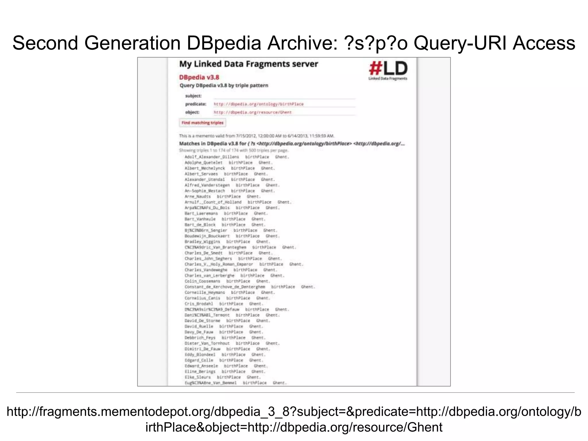 Herbert Van de Sompel & Miel Vander Sande
CNI Spring Meeting, San Antonio, TX, April 5 2016
Second Generation DBpedia Archive: ?s?p?o Query-URI Access
http://fragments.mementodepot.org/dbpedia_3_8?subject=&predicate=http://dbpedia.org/ontology/b
irthPlace&object=http://dbpedia.org/resource/Ghent
 