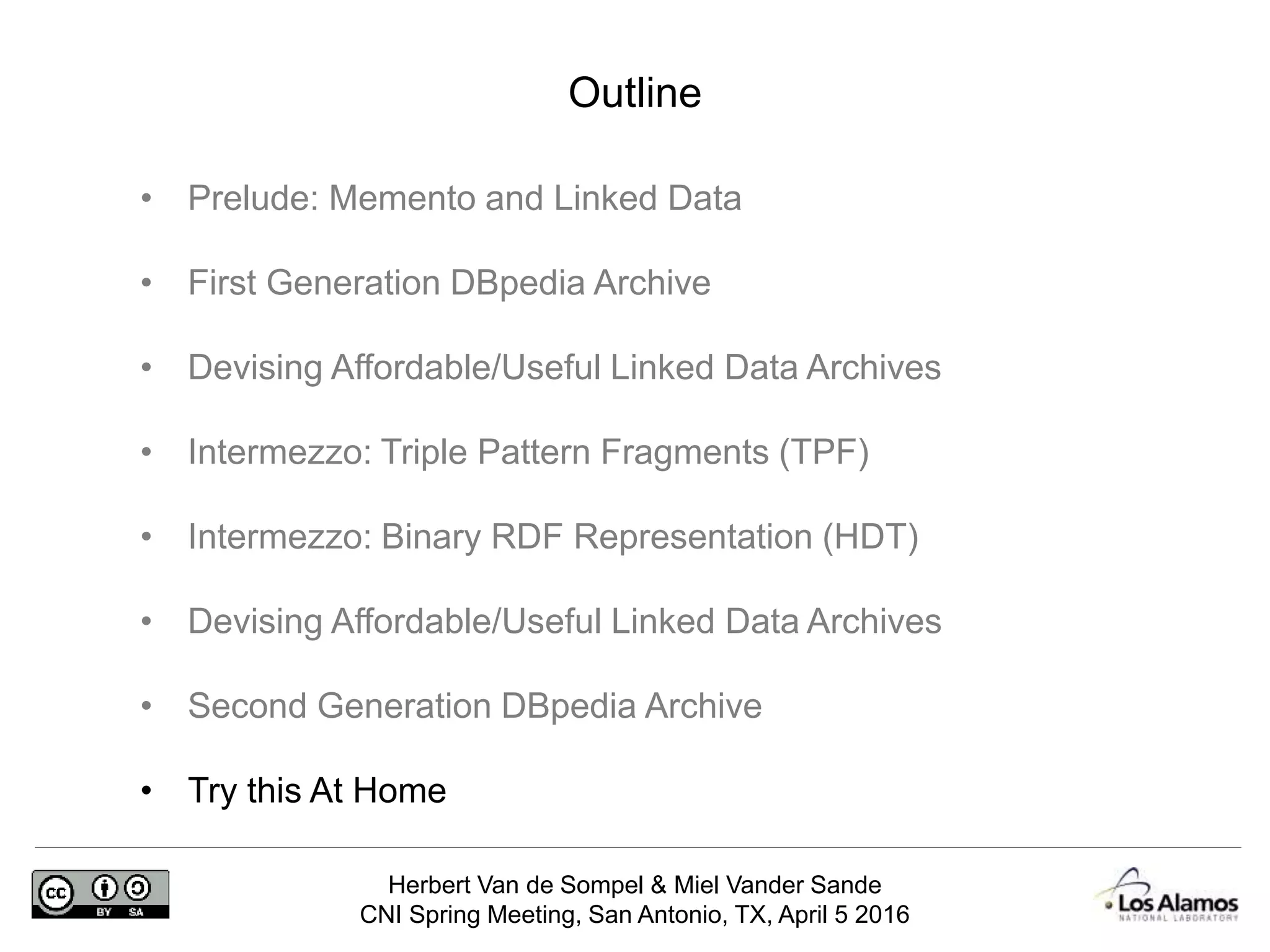 Herbert Van de Sompel & Miel Vander Sande
CNI Spring Meeting, San Antonio, TX, April 5 2016
Outline
• Prelude: Memento and Linked Data
• First Generation DBpedia Archive
• Devising Affordable/Useful Linked Data Archives
• Intermezzo: Triple Pattern Fragments (TPF)
• Intermezzo: Binary RDF Representation (HDT)
• Devising Affordable/Useful Linked Data Archives
• Second Generation DBpedia Archive
• Try this At Home
 