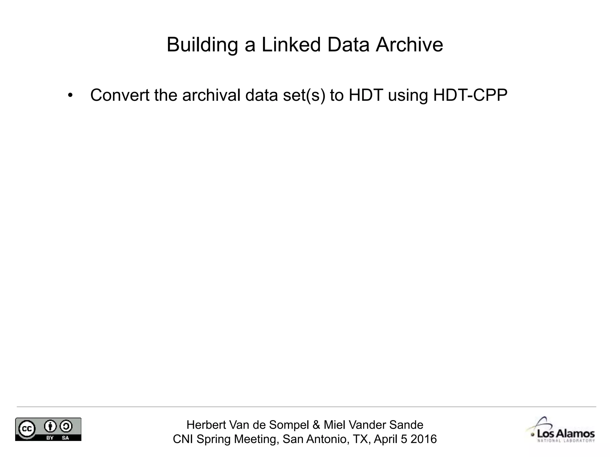 Herbert Van de Sompel & Miel Vander Sande
CNI Spring Meeting, San Antonio, TX, April 5 2016
Building a Linked Data Archive
• Convert the archival data set(s) to HDT using HDT-CPP
 