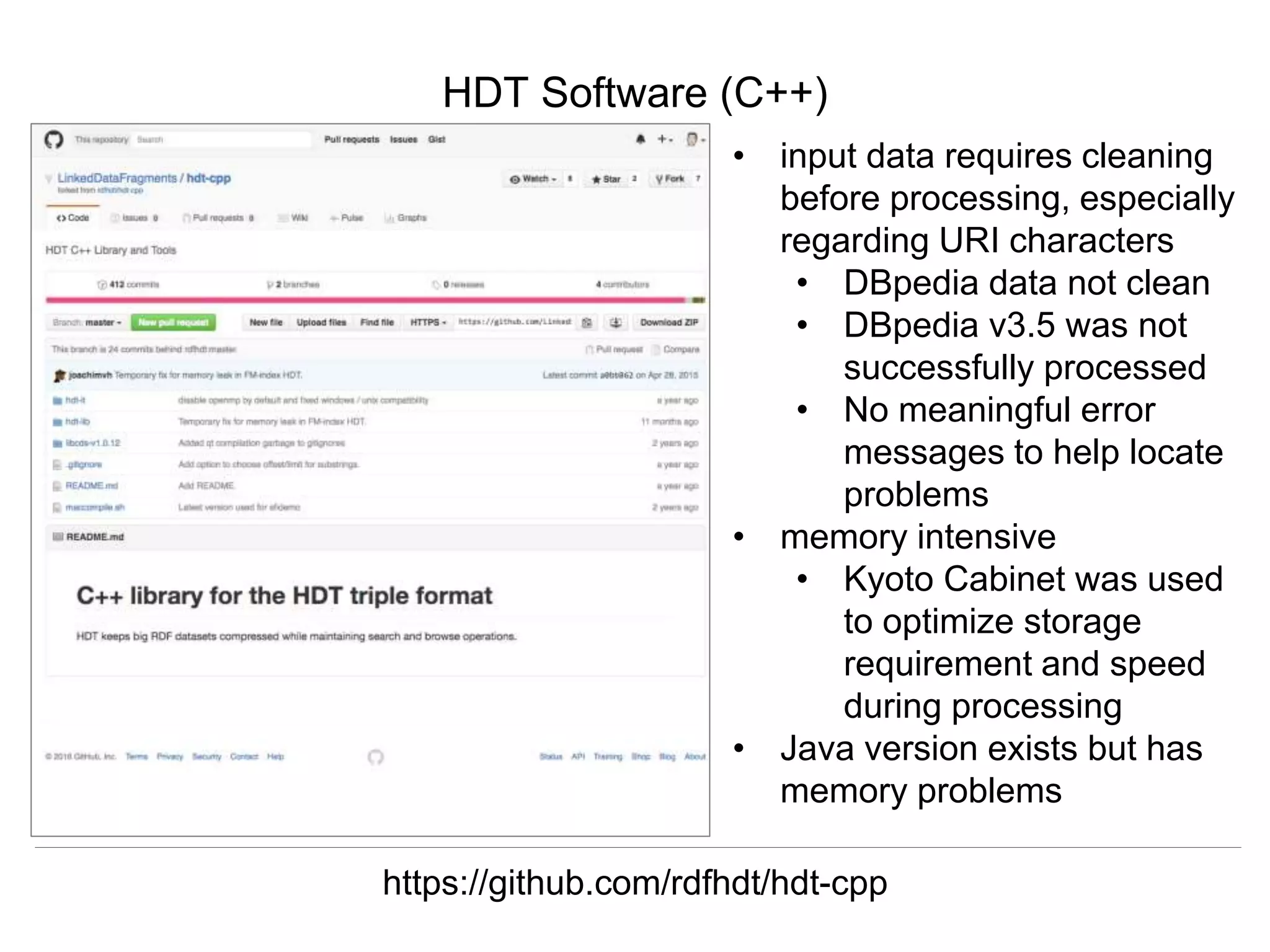 Herbert Van de Sompel & Miel Vander Sande
CNI Spring Meeting, San Antonio, TX, April 5 2016
HDT Software (C++)
https://github.com/rdfhdt/hdt-cpp
• input data requires cleaning
before processing, especially
regarding URI characters
• DBpedia data not clean
• DBpedia v3.5 was not
successfully processed
• No meaningful error
messages to help locate
problems
• memory intensive
• Kyoto Cabinet was used
to optimize storage
requirement and speed
during processing
• Java version exists but has
memory problems
 