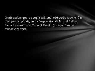 On dira alors que le couple Wikipedia/DBpedia joue le rôle
d’un forum hybride, selon l’expression de Michel Callon,
Pierre...