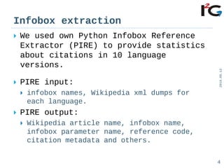 Infobox extraction
 We used own Python Infobox Reference
Extractor (PIRE) to provide statistics
about citations in 10 lan...