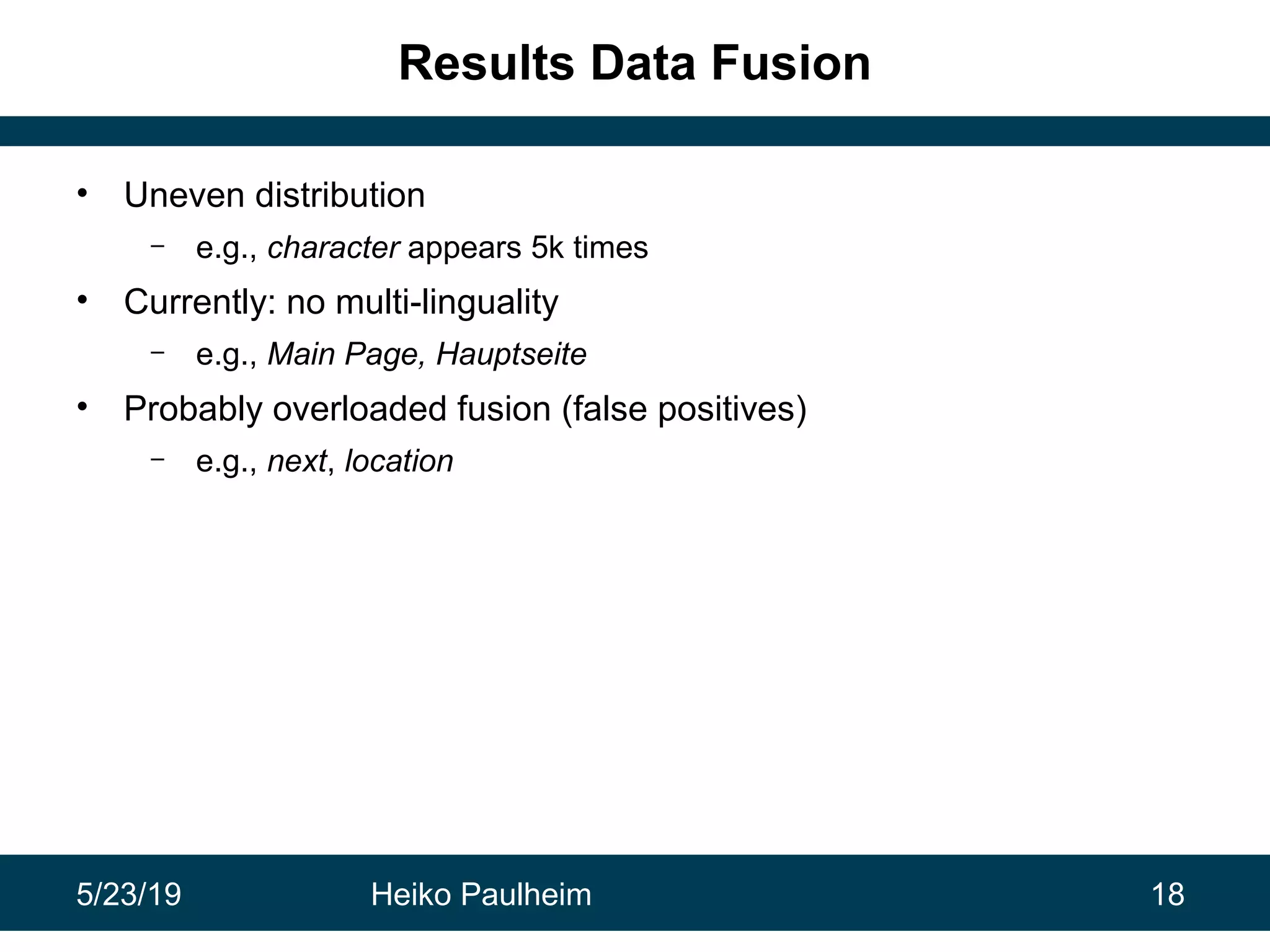 5/23/19 Heiko Paulheim 18
Results Data Fusion
• Uneven distribution
– e.g., character appears 5k times
• Currently: no multi-linguality
– e.g., Main Page, Hauptseite
• Probably overloaded fusion (false positives)
– e.g., next, location
 