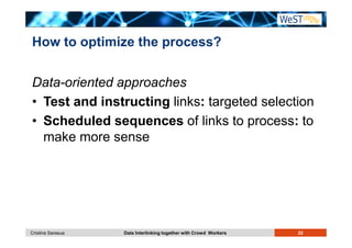 How to optimize the process? 
Data-oriented approaches 
• Test and instructing links: targeted selection 
• Scheduled sequences of links to process: to 
make more sense 
Cristina Sarasua Data Interlinking together with Crowd Workers 22 
 