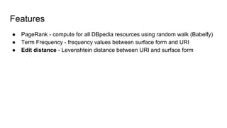 Features
● PageRank - compute for all DBpedia resources using random walk (Babelfy)
● Term Frequency - frequency values between surface form and URI
● Edit distance - Levenshtein distance between URI and surface form
 