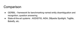 Comparison
● GERBIL - framework for benchmarking named entity disambiguation and
recognition, question answering
● State-of-the-art systems : AGDISTIS, AIDA, DBpedia Spotlight, TagMe,
Babelfy, etc.
 