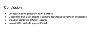 Conclusion
● Collective disambiguation of named entities
● Model based on factor graphs to capture dependencies between annotations
● Impact of combining different features
● Comparable results to state-of-the-art
 