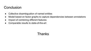 Conclusion
● Collective disambiguation of named entities
● Model based on factor graphs to capture dependencies between annotations
● Impact of combining different features
● Comparable results to state-of-the-art
Thanks
 