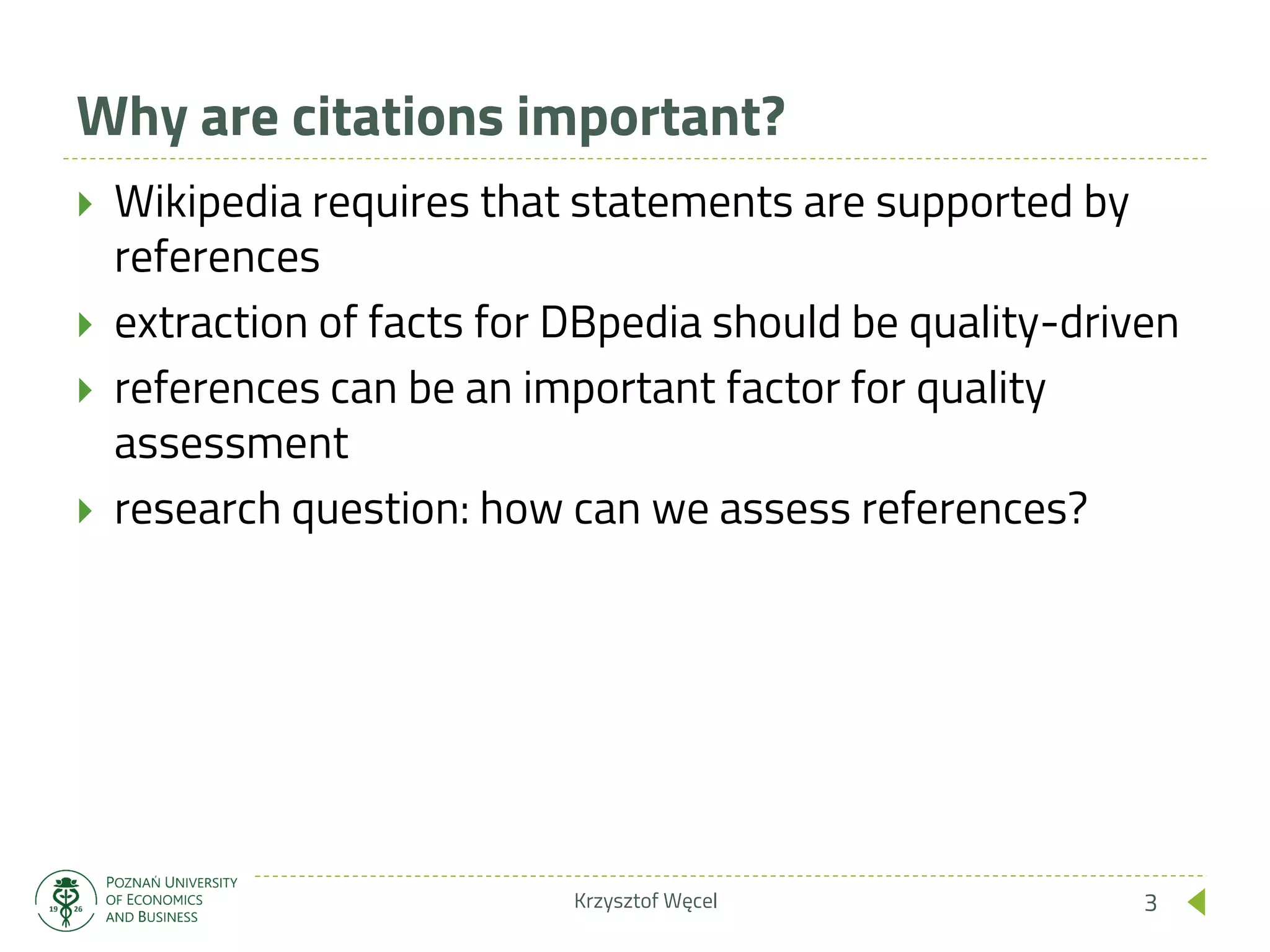 Why are citations important?
 Wikipedia requires that statements are supported by
references
 extraction of facts for DBpedia should be quality-driven
 references can be an important factor for quality
assessment
 research question: how can we assess references?
Krzysztof Węcel 3
 