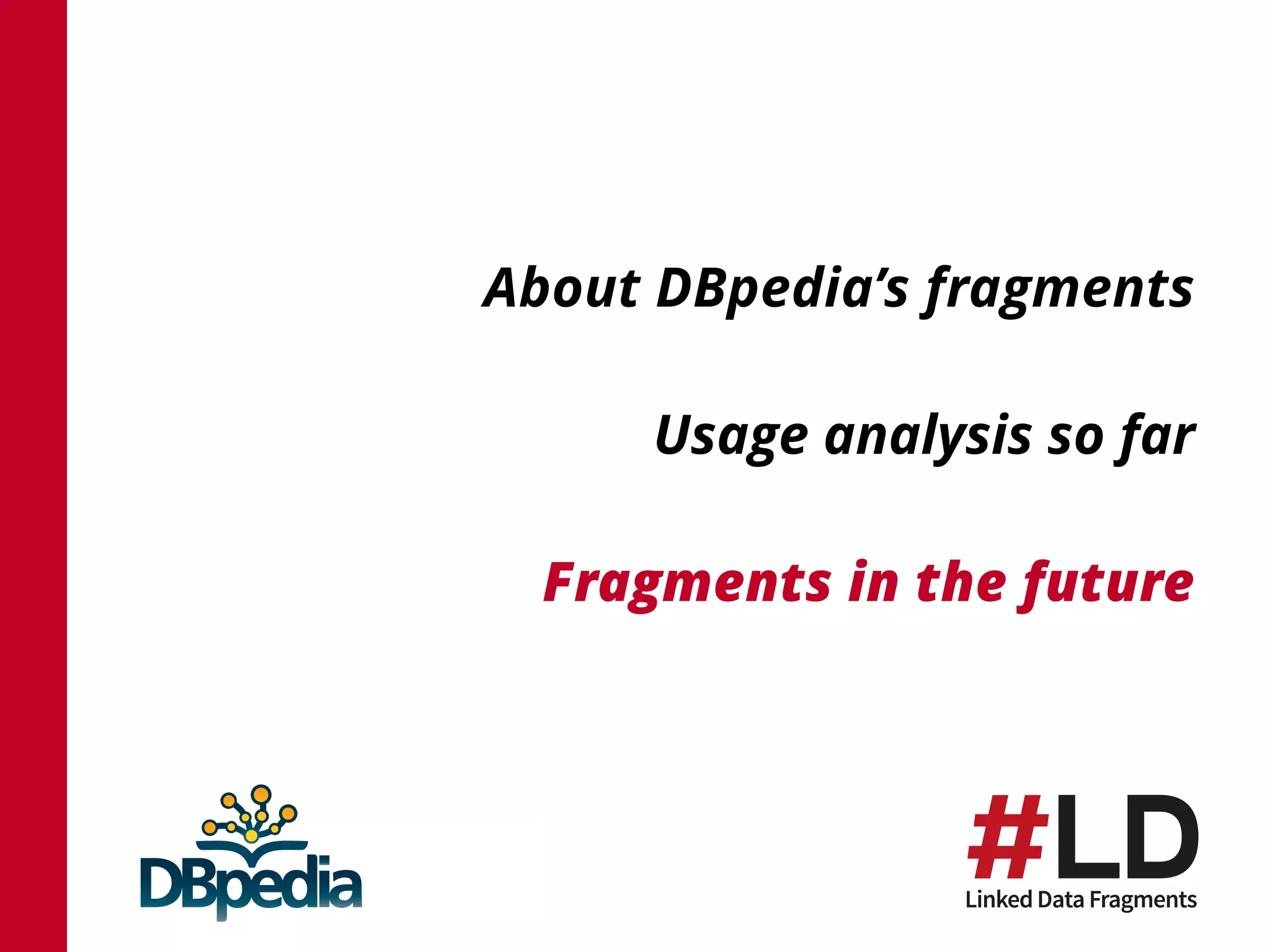About DBpedia’s fragments
Usage analysis so far
Fragments in the future
 