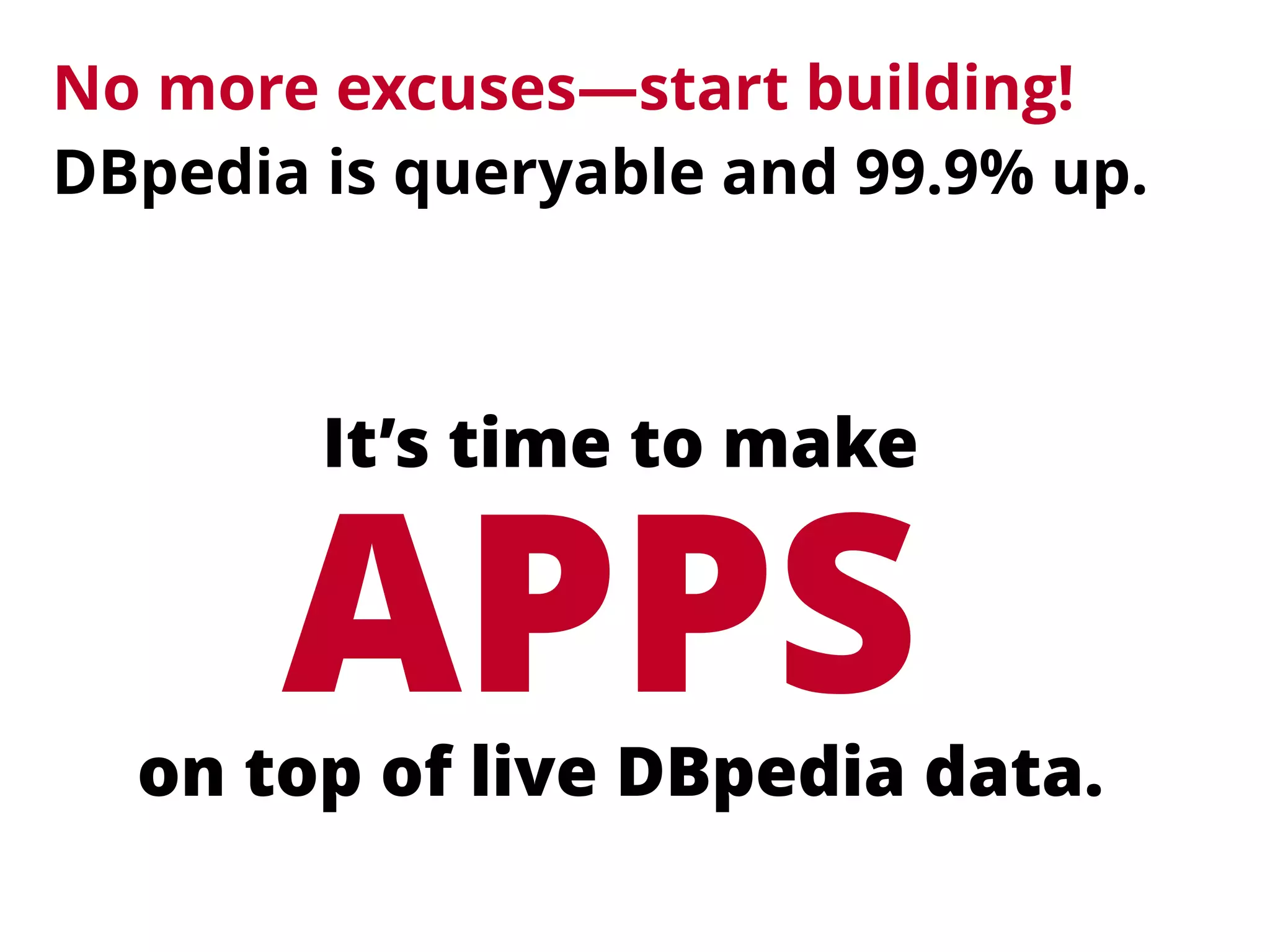 APPS
No more excuses—start building! 
DBpedia is queryable and 99.9% up.
It’s time to make
on top of live DBpedia data.
 