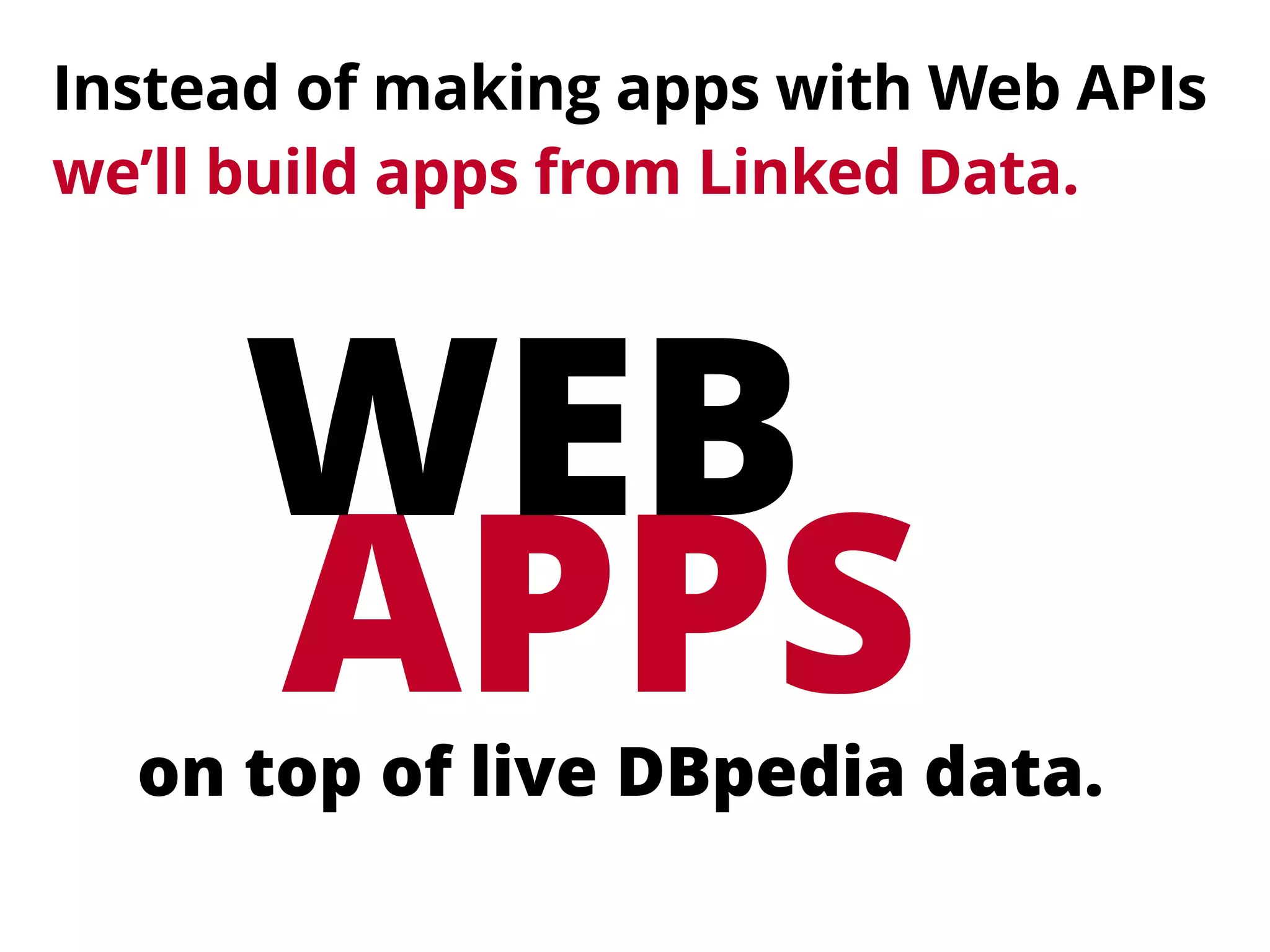 Instead of making apps with Web APIs 
we’ll build apps from Linked Data.
APPS
WEB
on top of live DBpedia data.
 