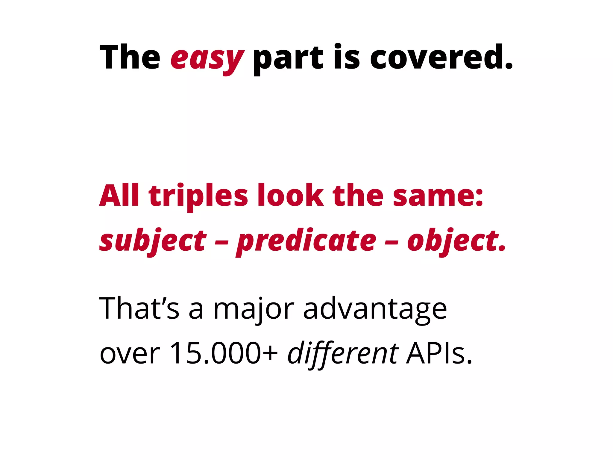 The easy part is covered.
All triples look the same: 
subject – predicate – object.
That’s a major advantage 
over 15.000+ diﬀerent APIs.
 