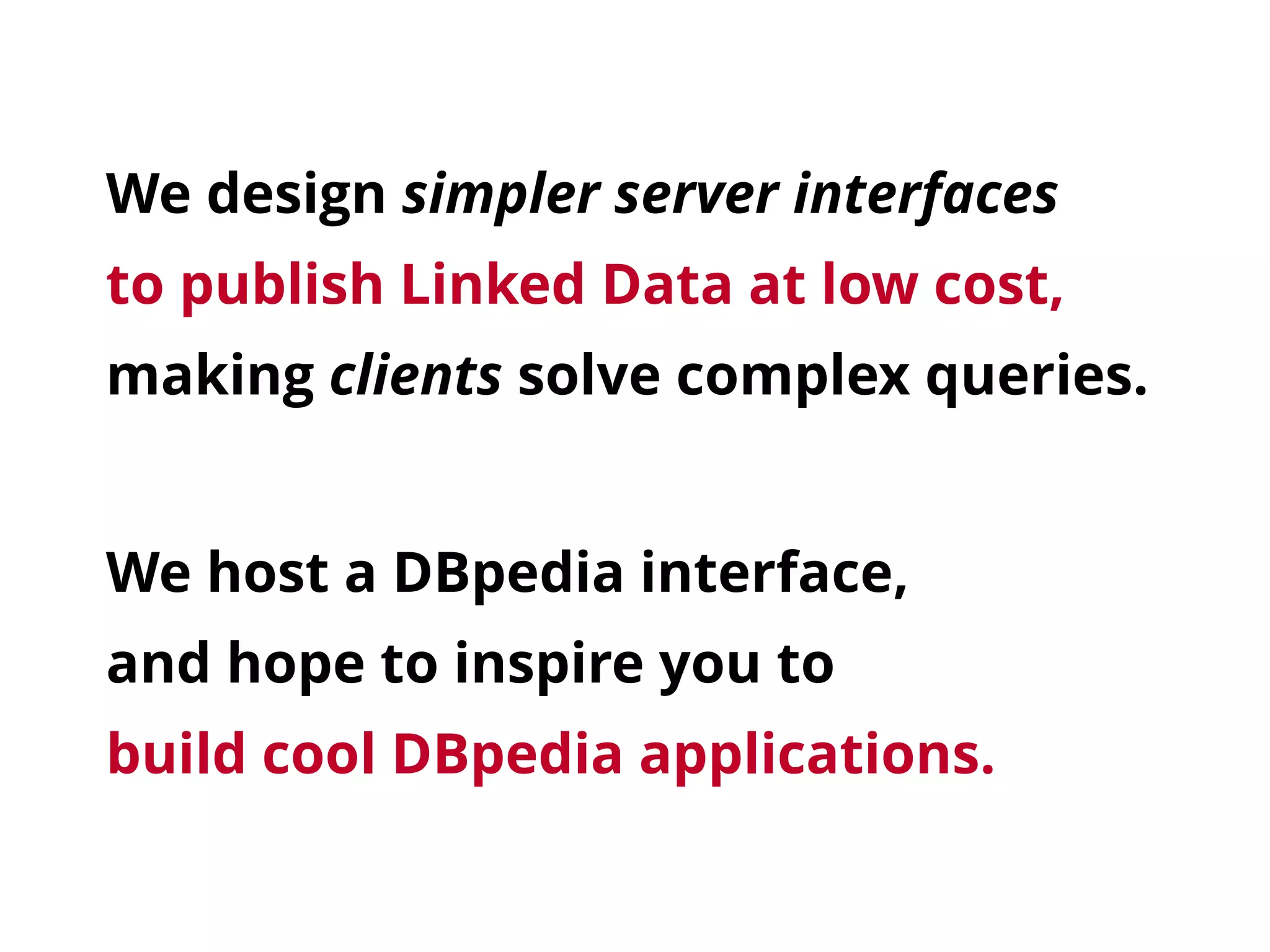 We design simpler server interfaces 
to publish Linked Data at low cost,
making clients solve complex queries.
We host a DBpedia interface,
and hope to inspire you to 
build cool DBpedia applications.
 