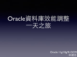Oracle資料庫效能調整
⼀一天之旅
Oracle 11g/10g/9i OCM
申建忠
 