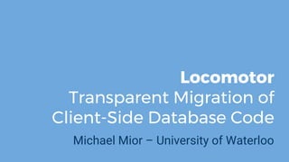 Locomotor
Transparent Migration of
Client-Side Database Code
Michael Mior – University of Waterloo
 