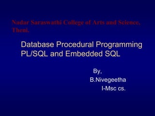 Database Procedural Programming
PL/SQL and Embedded SQL
By,
B.Nivegeetha
I-Msc cs.
Nadar Saraswathi College of Arts and Science,
Theni.
 