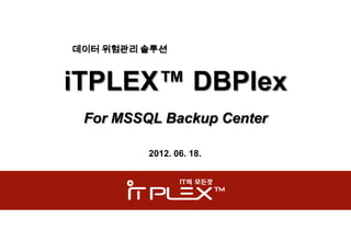 데이터 위험관리 솔루션



iTPLEX™ DBPlex
 For MSSQL Backup Center

         2012. 06. 18.
 