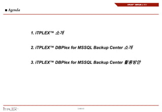 iTPLEX™ DBPlex 소개서


■




    1. iTPLEX™ 소개


    2. iTPLEX™ DBPlex for MSSQL Backup Center 소개


    3. iTPLEX™ DBPlex for MSSQL Backup Center 활용방안




                        2 페이지
 