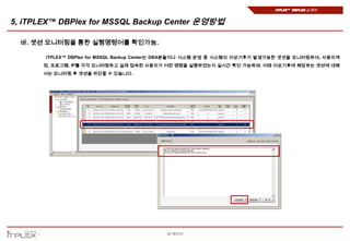 iTPLEX™ DBPlex 소개서


5, iTPLEX™ DBPlex for MSSQL Backup Center 운영방법

  바. 셋션 모니터링을 통한 실행명령어를 확인가능.

       iTPLEX™ DBPlex for MSSQL Backup Center는 DBA분들이나 시스템 운영 중 시스템의 이상기후가 발생가능한 셋셧을 모니터링하여, 사용자계
       정, 프로그램, IP를 각각 모니터링하고 실제 접속된 사용자가 어떤 명령을 실행하였는지 실시간 확인 가능하며, 이때 이상기후에 해당하는 셋션에 대해
       서는 모니터링 후 셋션을 차단할 수 있습니다.




                                            20 페이지
 