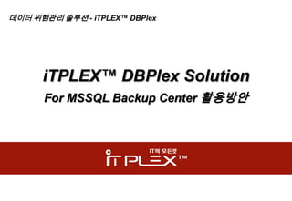 데이터 위험관리 솔루션 - iTPLEX™ DBPlex




      iTPLEX™ DBPlex Solution
      For MSSQL Backup Center 활용방안
 