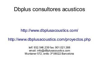 Dbplus consultores acusticos
http://www.dbplusacoustics.com/
http://www.dbplusacoustics.com/proyectos.php
telf: 932.546.239 fax: 901.021.388
email: info@dBplusacoustics.com
Muntaner 572, entlo 3ª 08022 Barcelona
 
