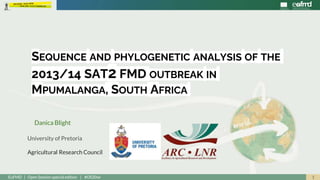 1EuFMD | Open Session special edition | #OS20se
Danica Blight
University of Pretoria
Agricultural Research Council
SEQUENCE AND PHYLOGENETIC ANALYSIS OF THE
2013/14 SAT2 FMD OUTBREAK IN
MPUMALANGA, SOUTH AFRICA
 