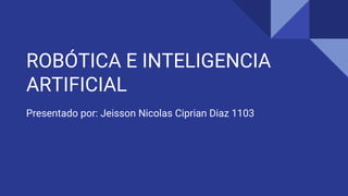 ROBÓTICA E INTELIGENCIA
ARTIFICIAL
Presentado por: Jeisson Nicolas Ciprian Diaz 1103
 
