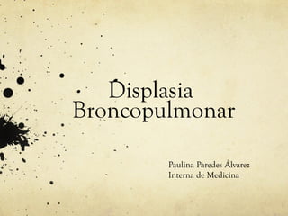 Displasia
Broncopulmonar
Paulina Paredes Álvarez
Interna de Medicina
 