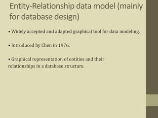 Entity-Relationship data model (mainly
for database design)
• Widely accepted and adapted graphical tool for data modeling.
• Introduced by Chen in 1976.
• Graphical representation of entities and their
relationships in a database structure.
 