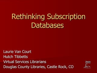 Rethinking Subscription Databases   Laurie Van Court Hutch Tibbetts Virtual Services Librarians Douglas County Libraries, Castle Rock, CO 