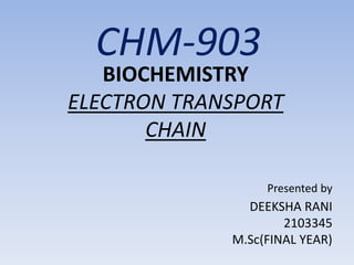 CHM-903
BIOCHEMISTRY
ELECTRON TRANSPORT
CHAIN
Presented by
DEEKSHA RANI
2103345
M.Sc(FINAL YEAR)
 