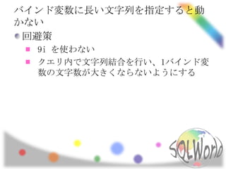 バインド変数に長い文字列を指定すると動
かない
 回避策
  9i を使わない
  クエリ内で文字列結合を行い、1バインド変
  数の文字数が大きくならないようにする
 