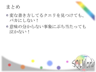 まとめ
変な書き方してるクエリを見つけても、
バカにしない！
意味の分からない事象にぶち当たっても
泣かない！
 