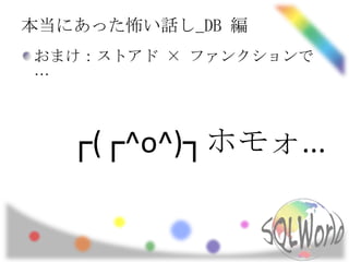 本当にあった怖い話し_DB 編
おまけ：ストアド × ファンクションで
…



   ┌(┌^o^)┐ホモォ...
 