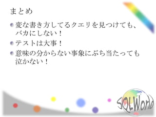 まとめ
変な書き方してるクエリを見つけても、
バカにしない！
テストは大事！
意味の分からない事象にぶち当たっても
泣かない！
 