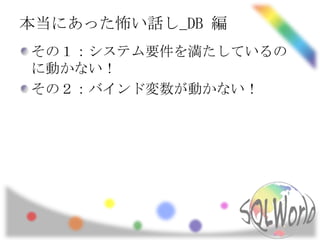 本当にあった怖い話し_DB 編
その１：システム要件を満たしているの
に動かない！
その２：バインド変数が動かない！
 