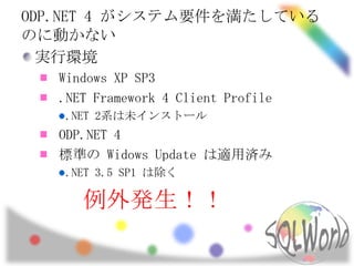 ODP.NET 4 がシステム要件を満たしている
のに動かない
  実行環境
   Windows XP SP3
   .NET Framework 4 Client Profile
   .NET 2系は未インストール
   ODP.NET 4
   標準の Widows Update は適用済み
   .NET 3.5 SP1 は除く

      例外発生！！
 