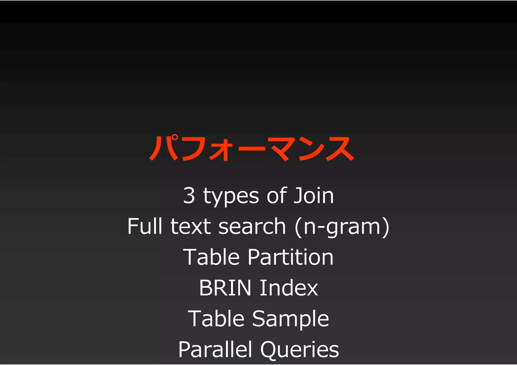 パフォーマンス
3 types of Join
Full text search (n-gram)
Table Partition
BRIN Index
Table Sample
Parallel Queries
 