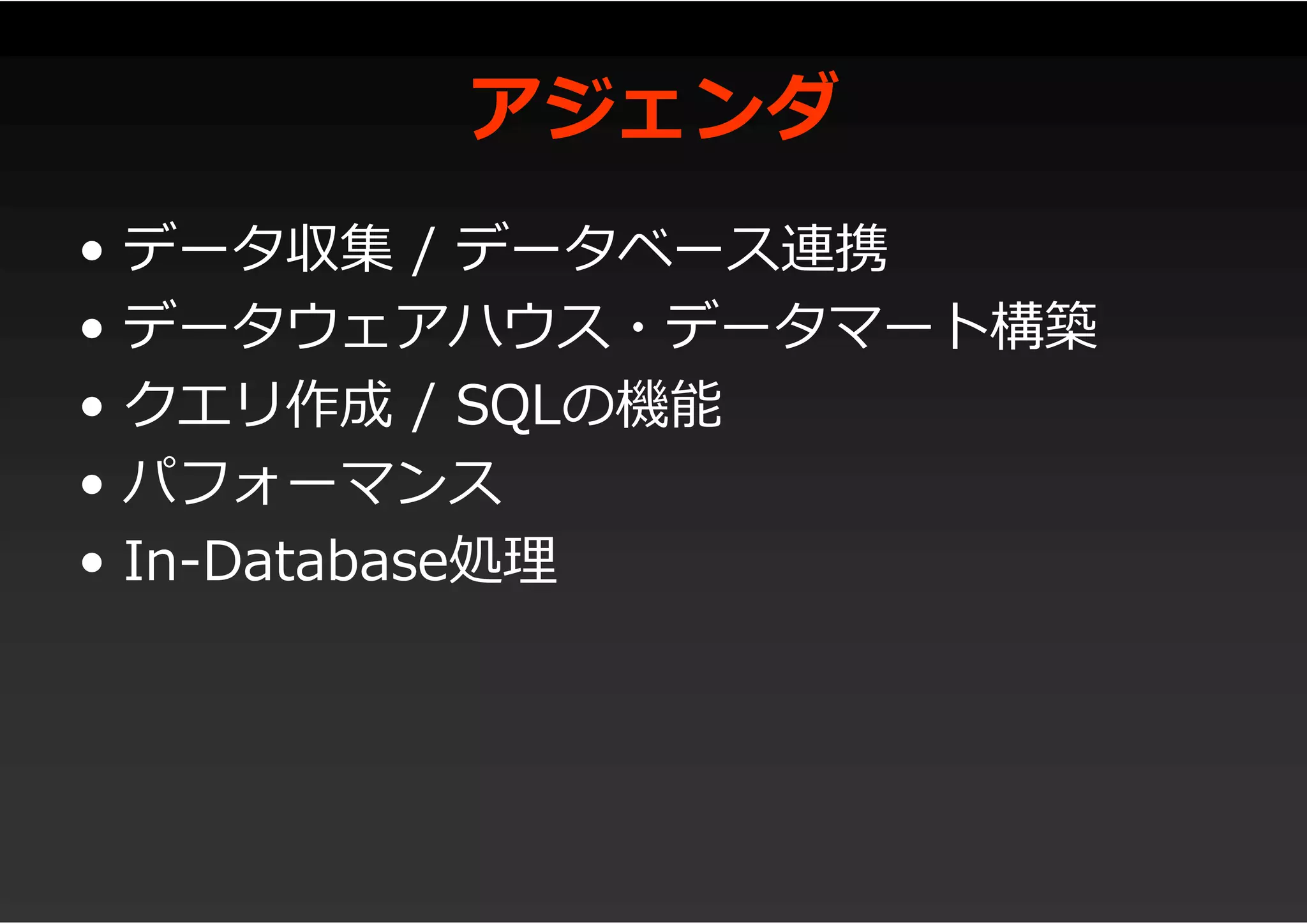 アジェンダ
• データ収集 / データベース連携
• データウェアハウス・データマート構築
• クエリ作成 / SQLの機能
• パフォーマンス
• In-Database処理
 
