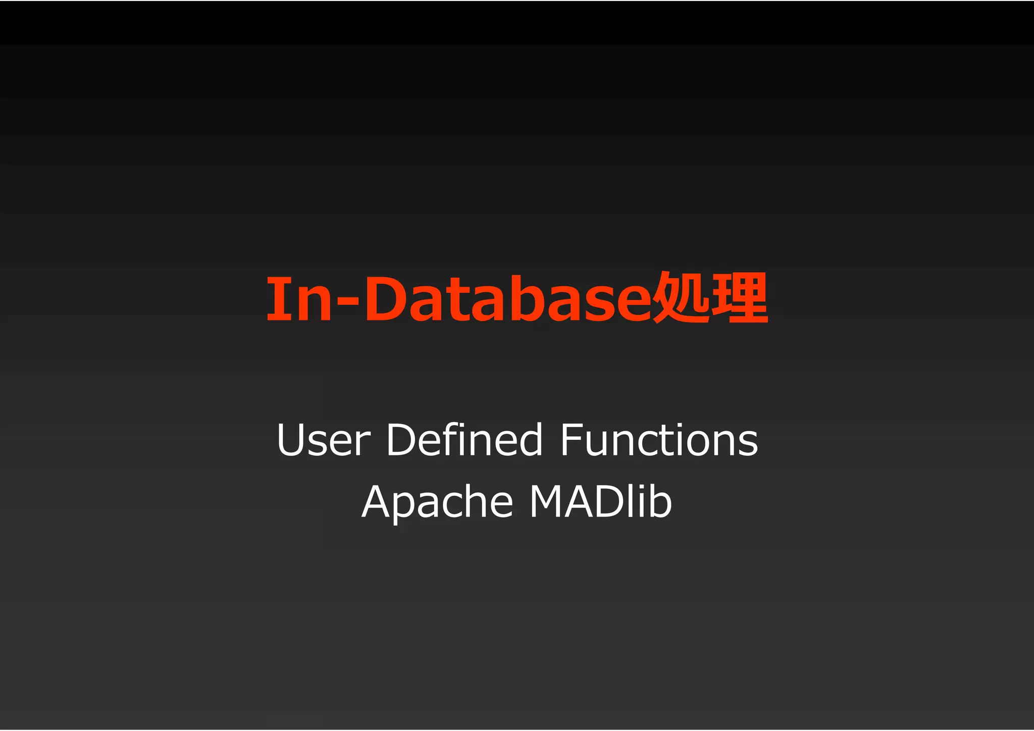 In-Database処理
User Defined Functions
Apache MADlib
 