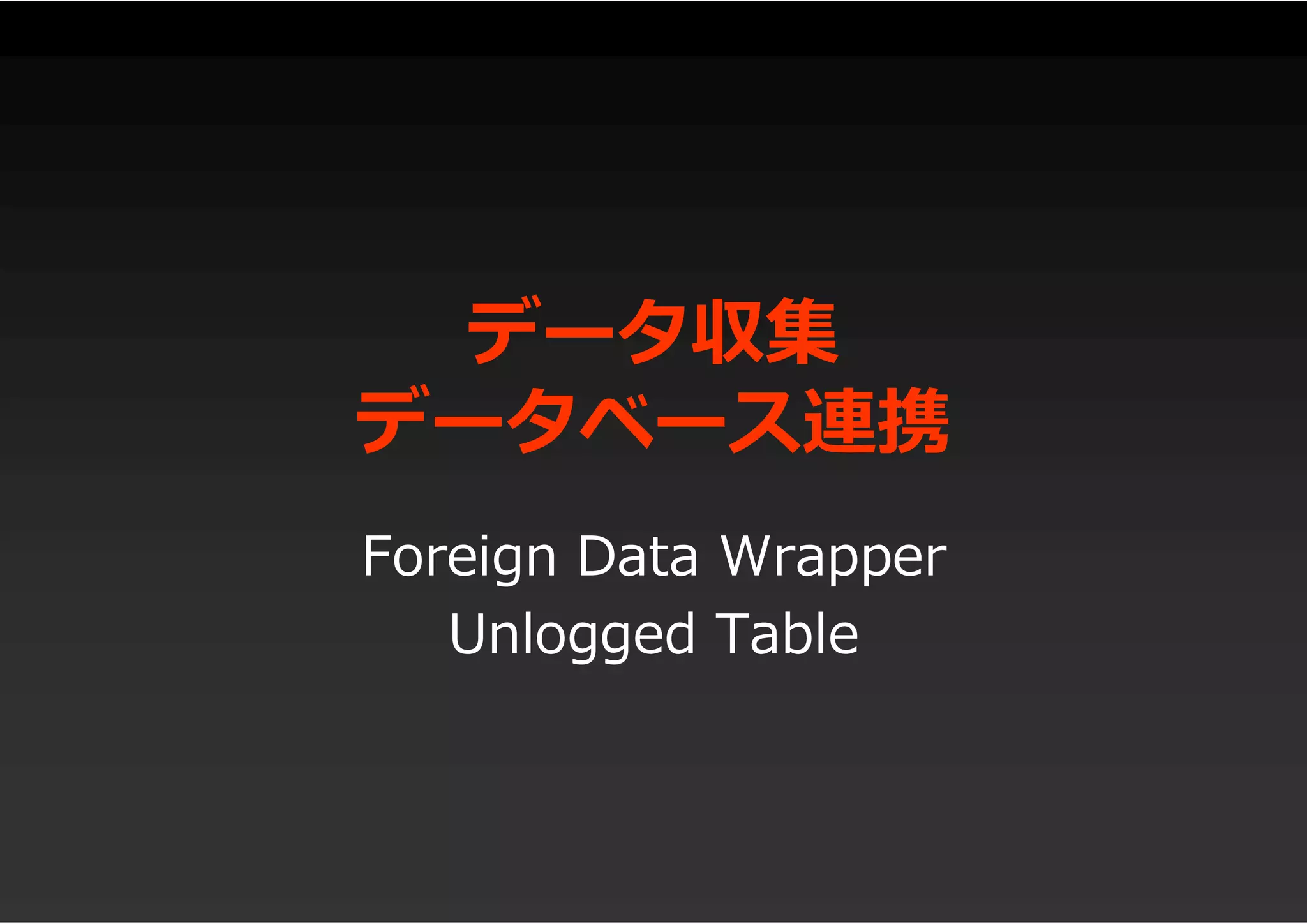データ収集
データベース連携
Foreign Data Wrapper
Unlogged Table
 
