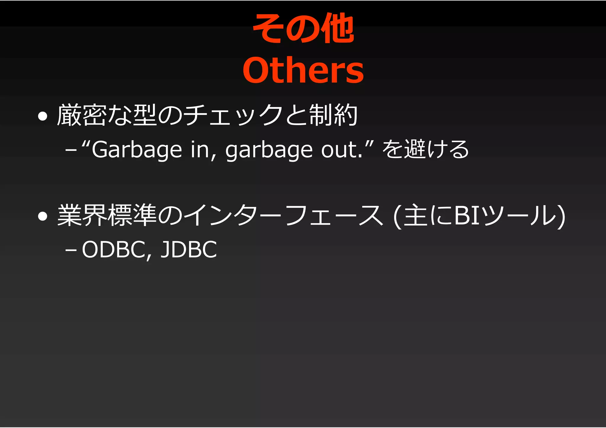 その他
Others
• 厳密な型のチェックと制約
– “Garbage in, garbage out.” を避ける
• 業界標準のインターフェース (主にBIツール)
– ODBC, JDBC
 
