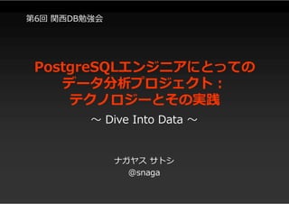 PostgreSQLエンジニアにとっての
データ分析プロジェクト:
テクノロジーとその実践
ナガヤス サトシ
@snaga
～ Dive Into Data ～
第6回 関西DB勉強会
 