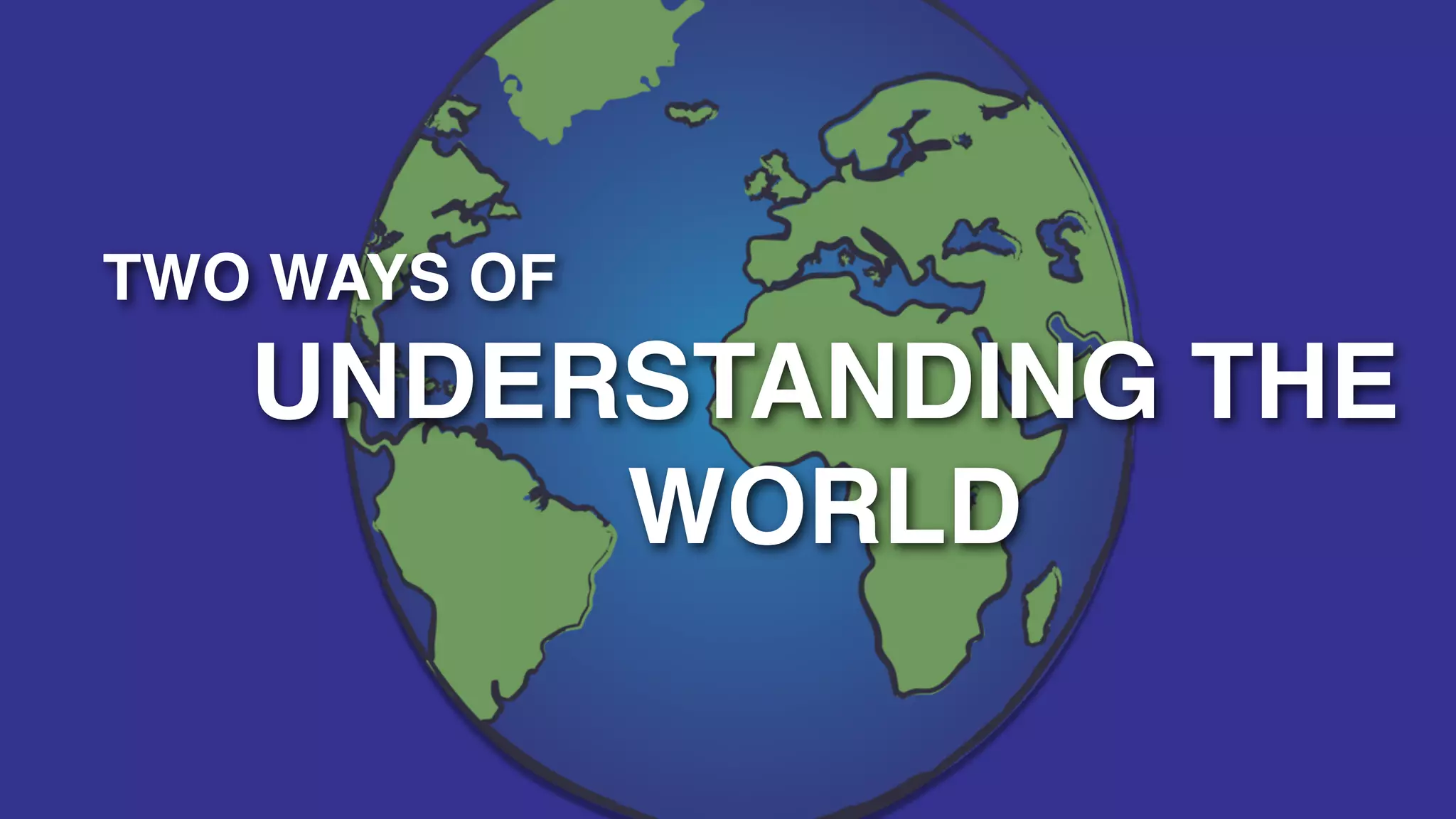 TWO WAYS OF
   UNDERSTANDING THE
        WORLD
 