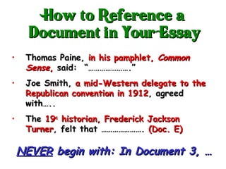 Thomas Paine,  in his pamphlet,  Common Sense ,  said:  “………………….” Joe Smith,  a mid-Western delegate to the Republican convention in 1912 , agreed with….. The  19 c  historian, Frederick Jackson Turner , felt that ………………….  (Doc. E) NEVER  begin with: In Document 3, … How to Reference a Document in Your Essay 